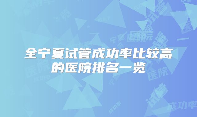全宁夏试管成功率比较高的医院排名一览