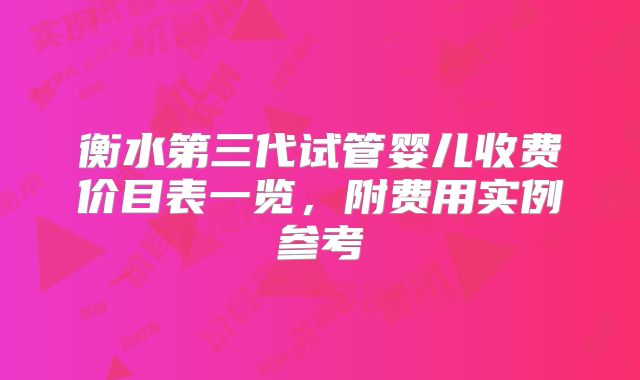 衡水第三代试管婴儿收费价目表一览,附费用实例参考