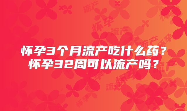 怀孕3个月流产吃什么药?怀孕32周可以流产吗?