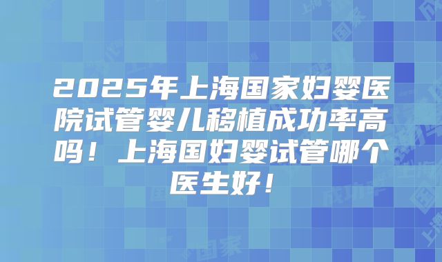 2025年上海国家妇婴医院试管婴儿移植成功率高吗！上海国妇婴试管哪个医生好！