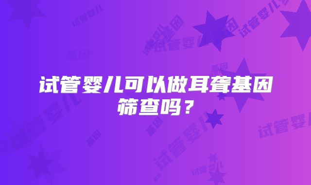 试管婴儿可以做耳聋基因筛查吗？