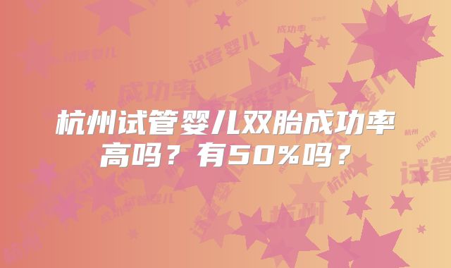 杭州试管婴儿双胎成功率高吗？有50%吗？