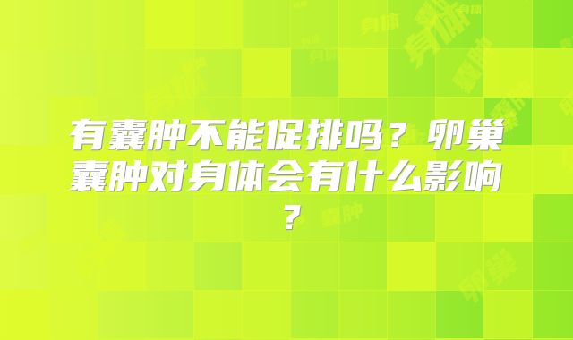 有囊肿不能促排吗？卵巢囊肿对身体会有什么影响？