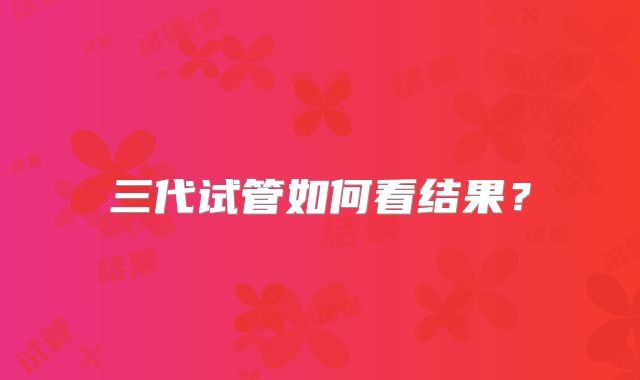 三代试管如何看结果？