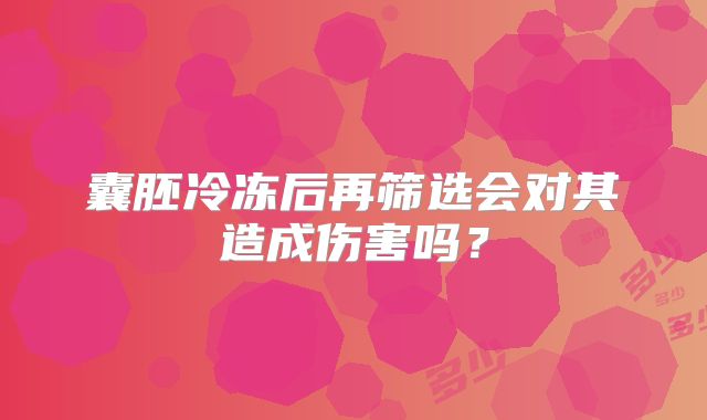 囊胚冷冻后再筛选会对其造成伤害吗？