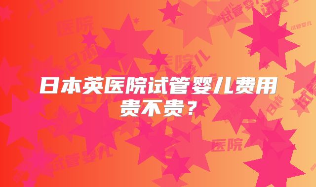 日本英医院试管婴儿费用贵不贵？