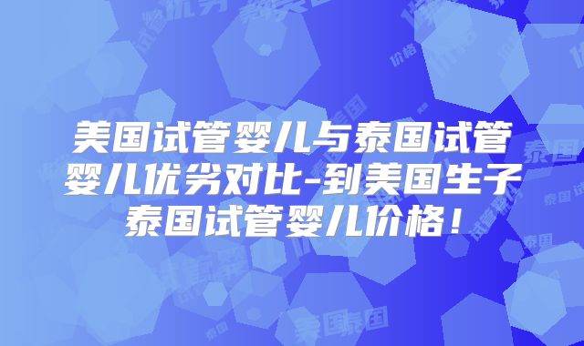 美国试管婴儿与泰国试管婴儿优劣对比-到美国生子泰国试管婴儿价格！