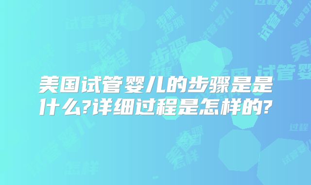 美国试管婴儿的步骤是是什么?详细过程是怎样的?
