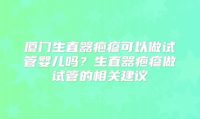 厦门生直器疱疹可以做试管婴儿吗？生直器疱疹做试管的相关建议