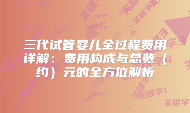 三代试管婴儿全过程费用详解：费用构成与总览（约）元的全方位解析