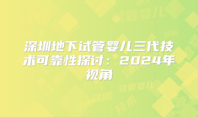 深圳地下试管婴儿三代技术可靠性探讨:2024年视角