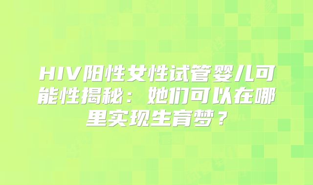 HIV阳性女性试管婴儿可能性揭秘：她们可以在哪里实现生育梦？
