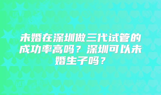 未婚在深圳做三代试管的成功率高吗？深圳可以未婚生子吗？