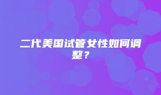 二代美国试管女性如何调整？