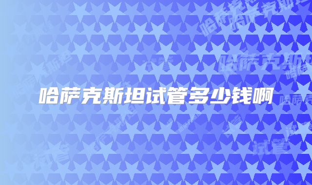 哈萨克斯坦试管多少钱啊