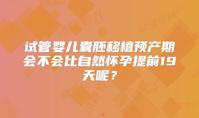 试管婴儿囊胚移植预产期会不会比自然怀孕提前19天呢？