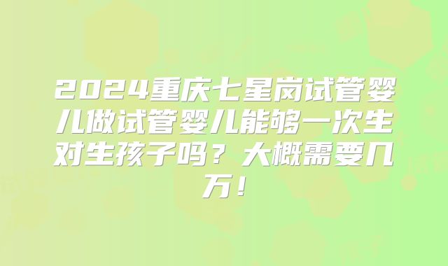 2024重庆七星岗试管婴儿做试管婴儿能够一次生对生孩子吗？大概需要几万！