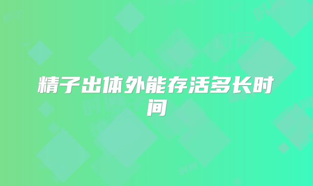 精子出体外能存活多长时间