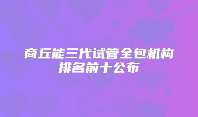 商丘能三代试管全包机构排名前十公布