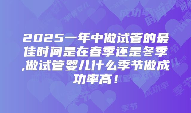 2025一年中做试管的最佳时间是在春季还是冬季,做试管婴儿什么季节做成功率高!