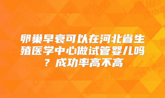 卵巢早衰可以在河北省生殖医学中心做试管婴儿吗？成功率高不高
