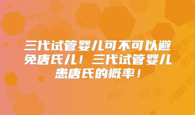 三代试管婴儿可不可以避免唐氏儿！三代试管婴儿患唐氏的概率！