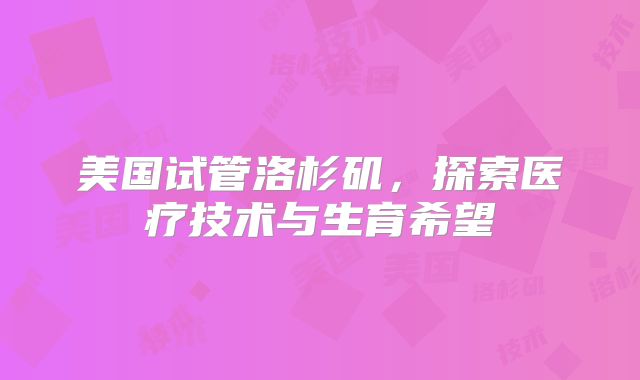 美国试管洛杉矶，探索医疗技术与生育希望