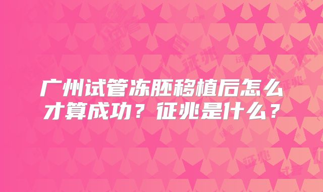 广州试管冻胚移植后怎么才算成功？征兆是什么？