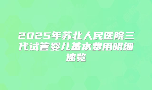 2025年苏北人民医院三代试管婴儿基本费用明细速览
