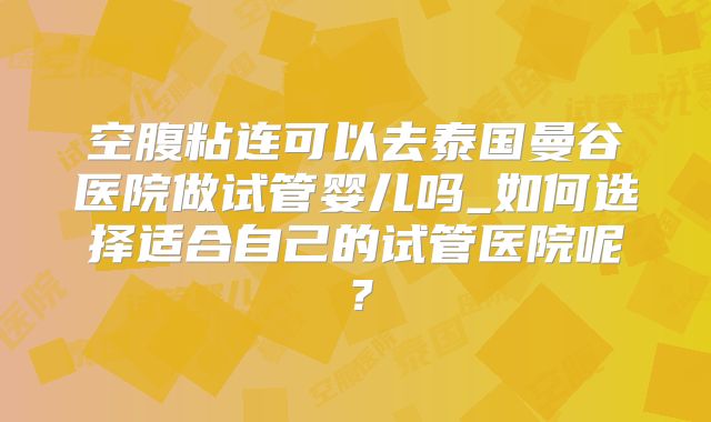 空腹粘连可以去泰国曼谷医院做试管婴儿吗_如何选择适合自己的试管医院呢？