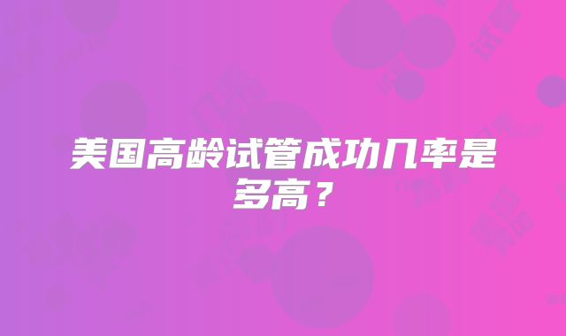 美国高龄试管成功几率是多高？