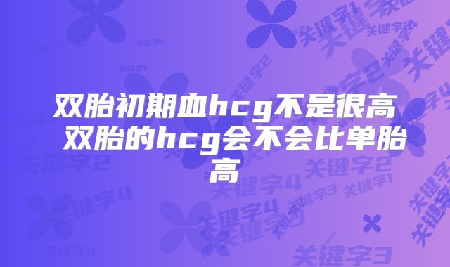 双胎初期血hcg不是很高 双胎的hcg会不会比单胎高