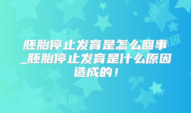 胚胎停止发育是怎么回事_胚胎停止发育是什么原因造成的！