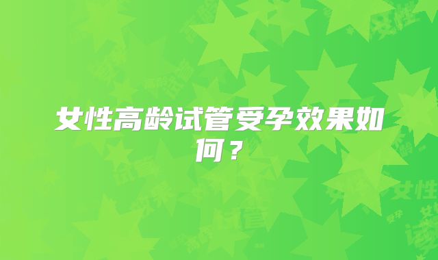 女性高龄试管受孕效果如何？