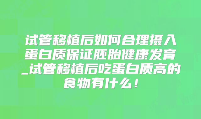 试管移植后如何合理摄入蛋白质保证胚胎健康发育_试管移植后吃蛋白质高的食物有什么！