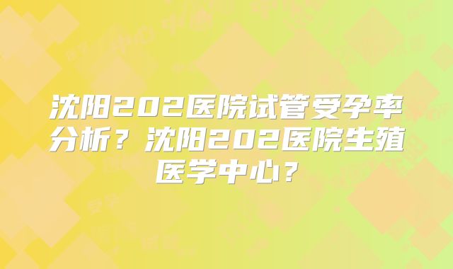 沈阳202医院试管受孕率分析？沈阳202医院生殖医学中心？