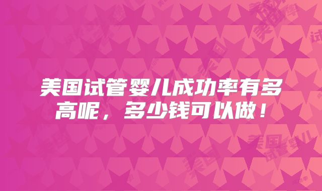 美国试管婴儿成功率有多高呢，多少钱可以做！