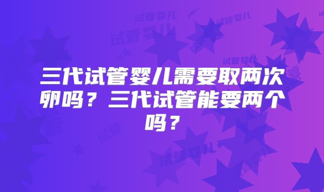 三代试管婴儿需要取两次卵吗？三代试管能要两个吗？