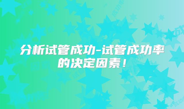 分析试管成功-试管成功率的决定因素！