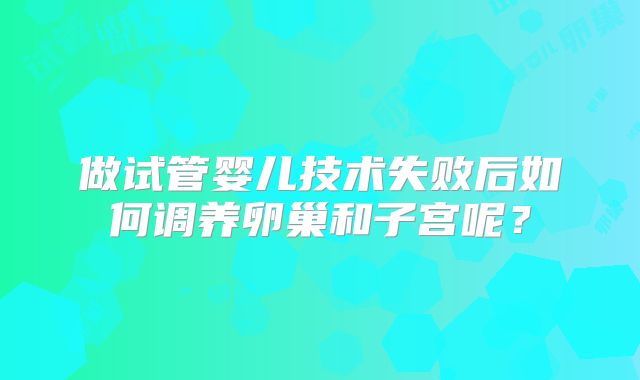 做试管婴儿技术失败后如何调养卵巢和子宫呢？