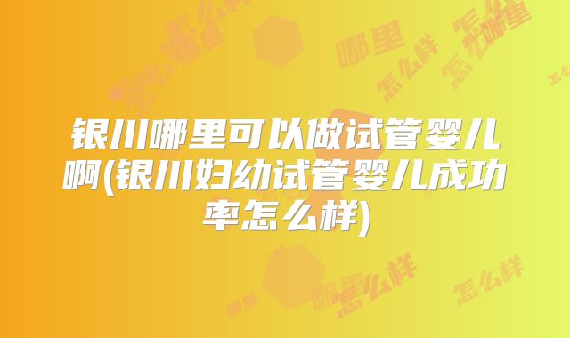 银川哪里可以做试管婴儿啊(银川妇幼试管婴儿成功率怎么样)