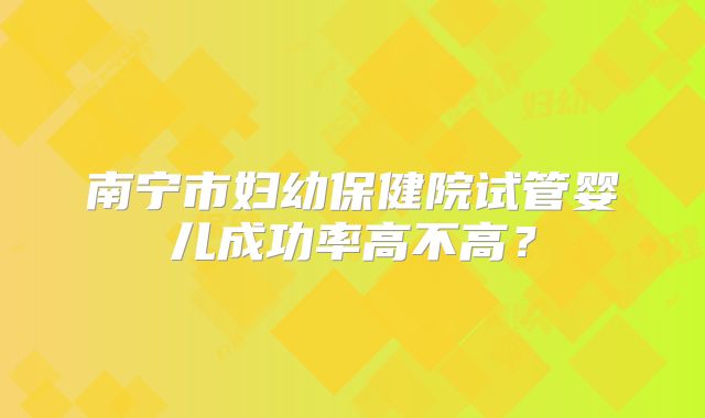 南宁市妇幼保健院试管婴儿成功率高不高？