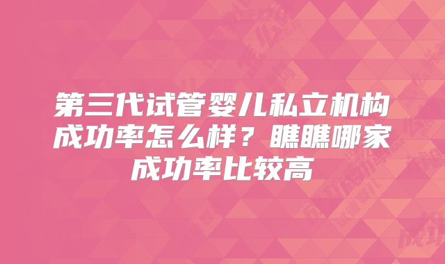 第三代试管婴儿私立机构成功率怎么样？瞧瞧哪家成功率比较高