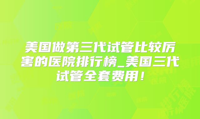 美国做第三代试管比较厉害的医院排行榜_美国三代试管全套费用！