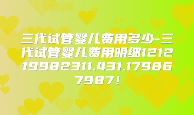 三代试管婴儿费用多少-三代试管婴儿费用明细121219982311.431.179867987!