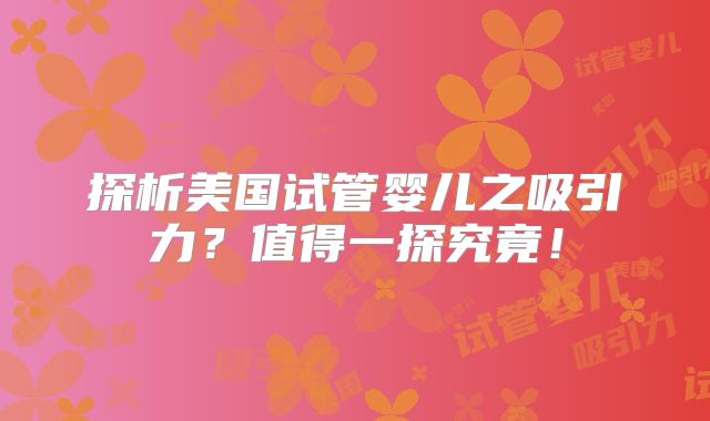 探析美国试管婴儿之吸引力？值得一探究竟！