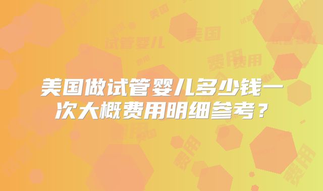 美国做试管婴儿多少钱一次大概费用明细参考？