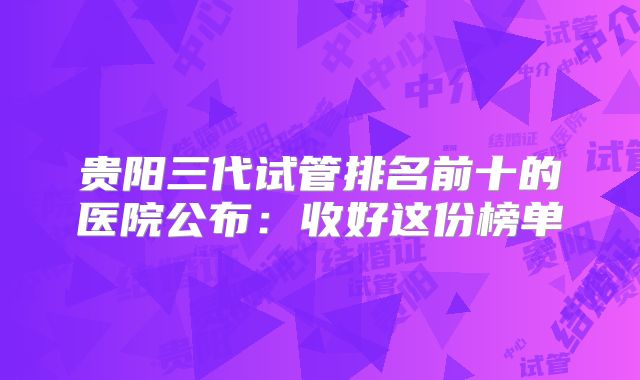 贵阳三代试管排名前十的医院公布：收好这份榜单