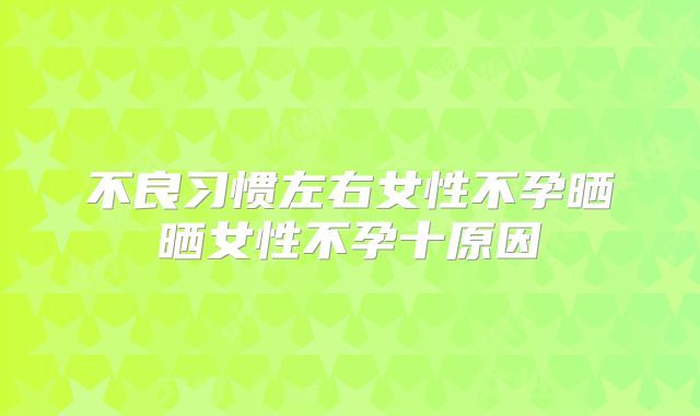 不良习惯左右女性不孕晒晒女性不孕十原因