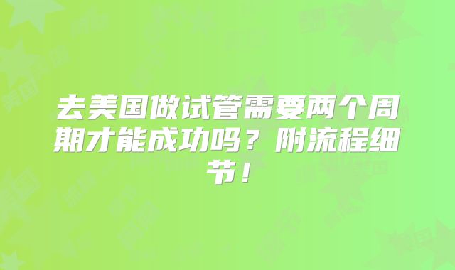 去美国做试管需要两个周期才能成功吗?附流程细节!